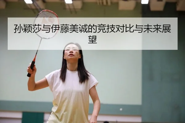 孙颖莎与伊藤美诚的竞技对比与未来展望