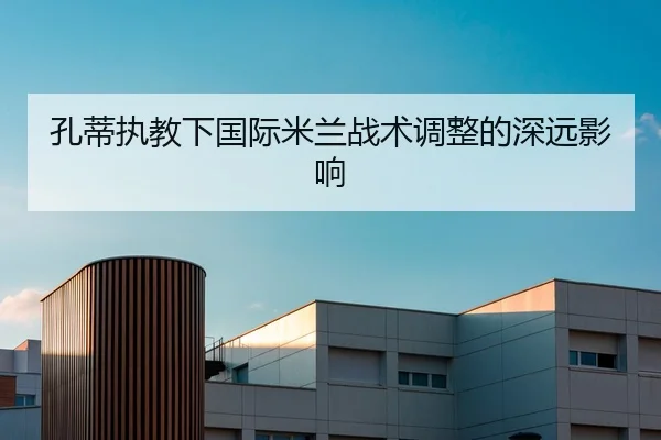 孔蒂执教下国际米兰战术调整的深远影响